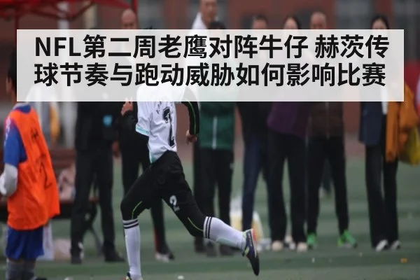 NFL第二周老鹰对阵牛仔 赫茨传球节奏与跑动威胁如何影响比赛