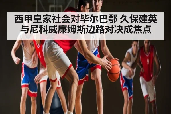 西甲皇家社会对毕尔巴鄂 久保建英与尼科威廉姆斯边路对决成焦点