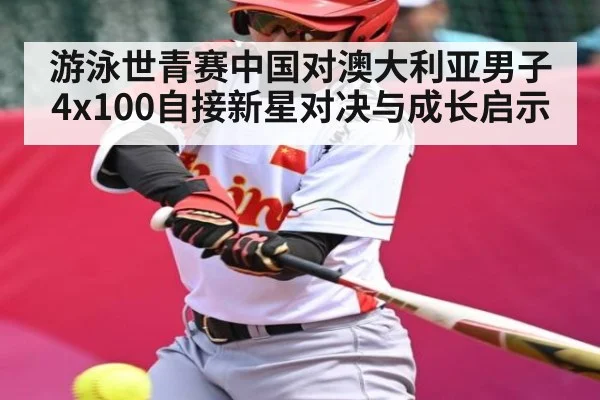 游泳世青赛中国对澳大利亚男子4x100自接新星对决与成长启示