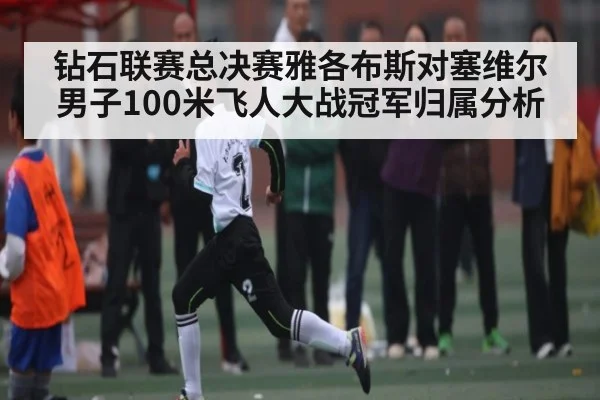 钻石联赛总决赛雅各布斯对塞维尔男子100米飞人大战冠军归属分析