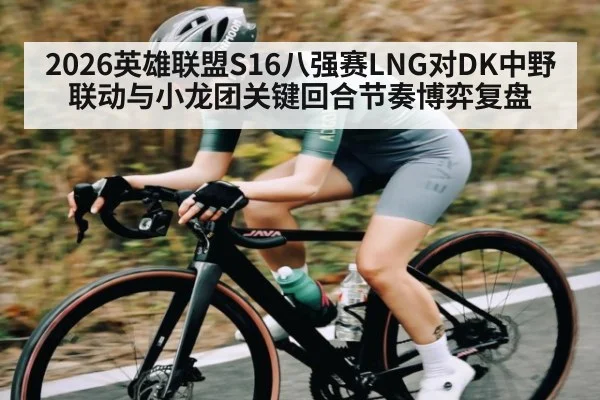 2026英雄联盟S16八强赛LNG对DK中野联动与小龙团关键回合节奏博弈复盘